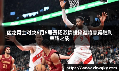 猛龙勇士对决6月8号赛场激情碰撞谁将赢得胜利荣耀之战