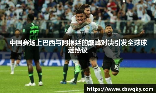 中国赛场上巴西与阿根廷的巅峰对决引发全球球迷热议